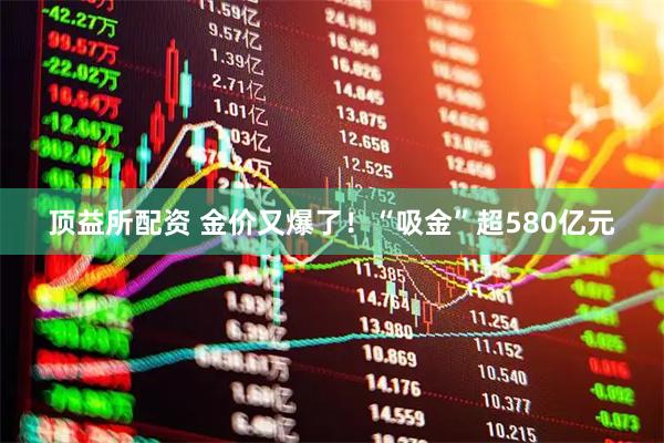 顶益所配资 金价又爆了！“吸金”超580亿元