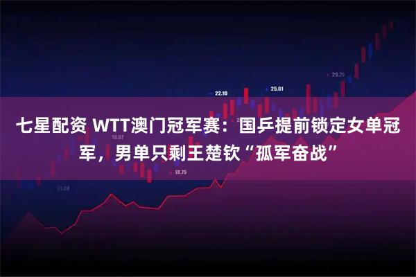 七星配资 WTT澳门冠军赛：国乒提前锁定女单冠军，男单只剩王楚钦“孤军奋战”
