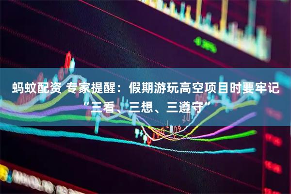蚂蚊配资 专家提醒：假期游玩高空项目时要牢记“三看、三想、三遵守”