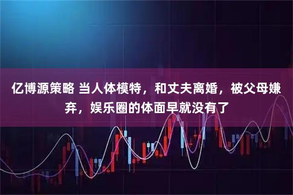 亿博源策略 当人体模特，和丈夫离婚，被父母嫌弃，娱乐圈的体面早就没有了