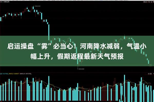 启运操盘 “雾”必当心！河南降水减弱，气温小幅上升，假期返程最新天气预报