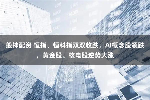 般神配资 恒指、恒科指双双收跌，AI概念股领跌，黄金股、核电股逆势大涨