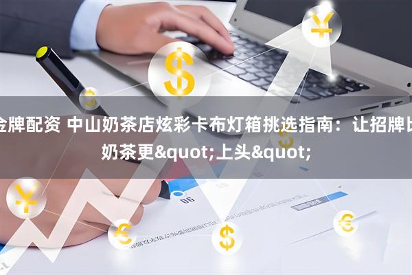 金牌配资 中山奶茶店炫彩卡布灯箱挑选指南：让招牌比奶茶更&quot;上头&quot;