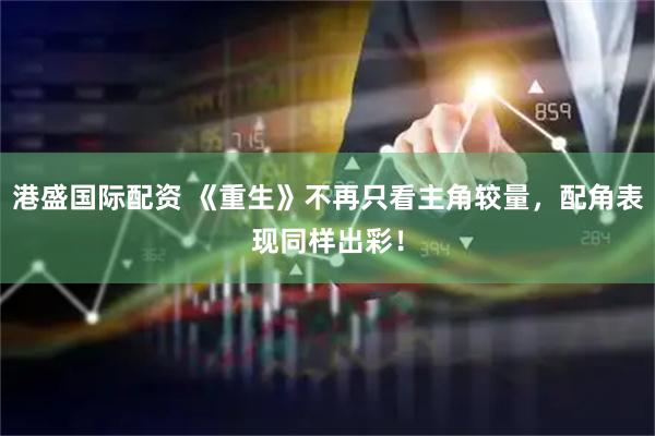 港盛国际配资 《重生》不再只看主角较量，配角表现同样出彩！