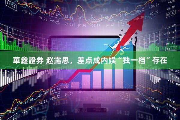 華鑫證券 赵露思，差点成内娱“独一档”存在