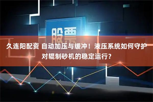 久连阳配资 自动加压与缓冲！液压系统如何守护对辊制砂机的稳定运行？