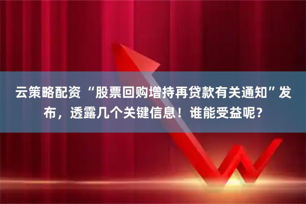 云策略配资 “股票回购增持再贷款有关通知”发布，透露几个关键信息！谁能受益呢？
