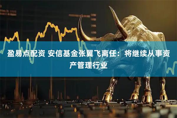 盈易点配资 安信基金张翼飞离任：将继续从事资产管理行业