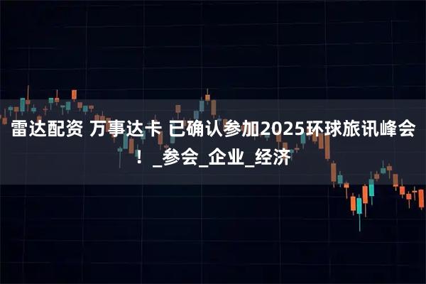 雷达配资 万事达卡 已确认参加2025环球旅讯峰会！_参会_企业_经济