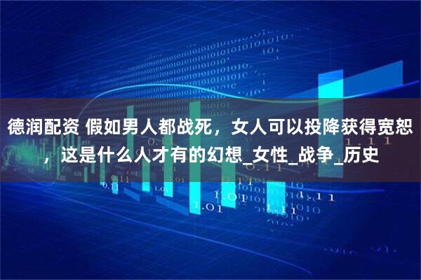 德润配资 假如男人都战死，女人可以投降获得宽恕，这是什么人才有的幻想_女性_战争_历史