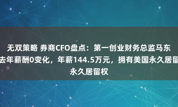 无双策略 券商CFO盘点：第一创业财务总监马东军去年薪酬0变化，年薪144.5万元，拥有美国永久居留权