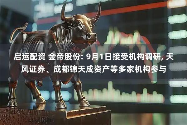 启运配资 金帝股份: 9月1日接受机构调研, 天风证券、成都锦天成资产等多家机构参与