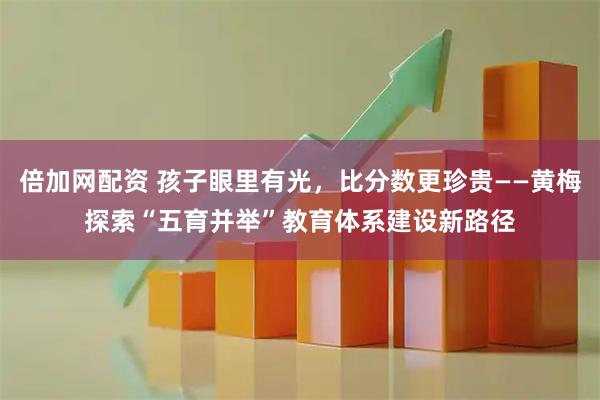 倍加网配资 孩子眼里有光，比分数更珍贵——黄梅探索“五育并举”教育体系建设新路径