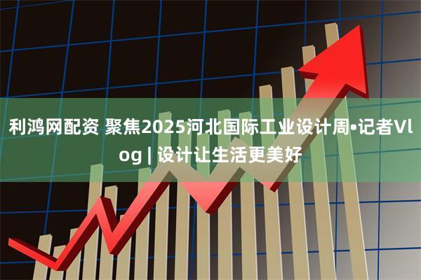 利鸿网配资 聚焦2025河北国际工业设计周•记者Vlog | 设计让生活更美好