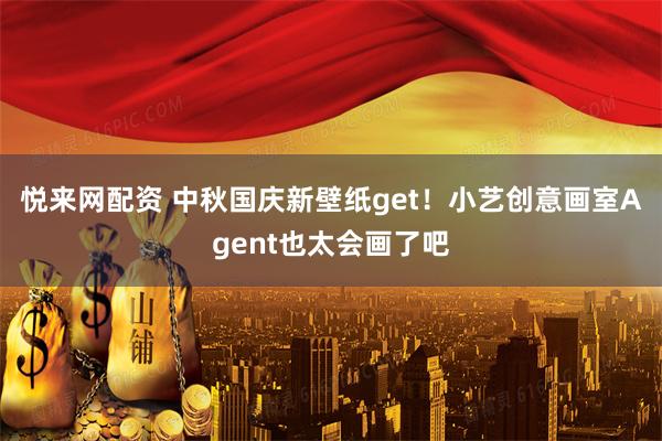 悦来网配资 中秋国庆新壁纸get！小艺创意画室Agent也太会画了吧