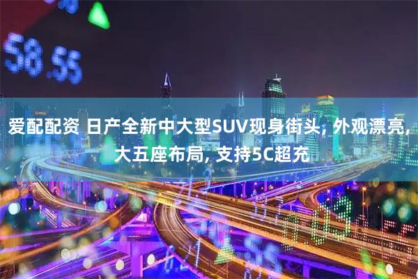 爱配配资 日产全新中大型SUV现身街头, 外观漂亮, 大五座布局, 支持5C超充